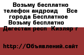 Возьму бесплатно телефон андроид  - Все города Бесплатное » Возьму бесплатно   . Дагестан респ.,Кизляр г.